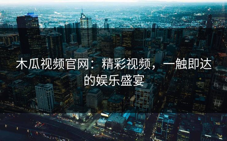 木瓜视频官网：精彩视频，一触即达的娱乐盛宴