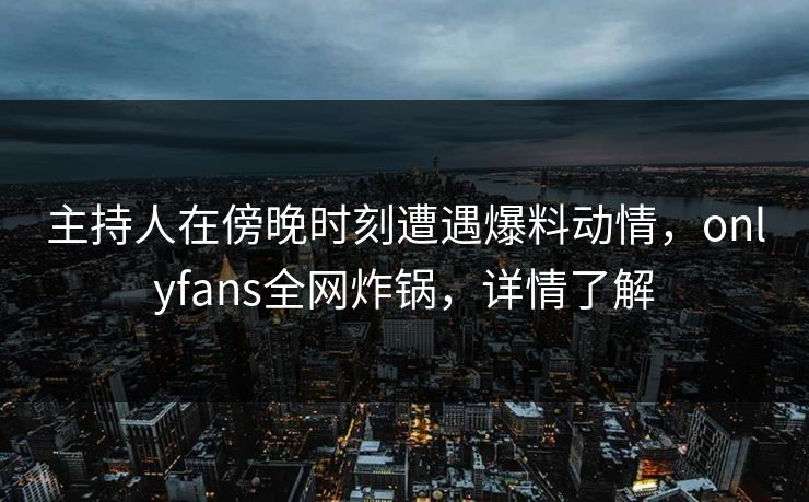 主持人在傍晚时刻遭遇爆料动情，onlyfans全网炸锅，详情了解