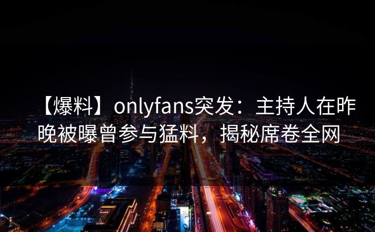 【爆料】onlyfans突发：主持人在昨晚被曝曾参与猛料，揭秘席卷全网