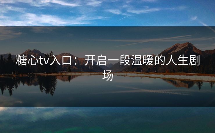 糖心tv入口：开启一段温暖的人生剧场