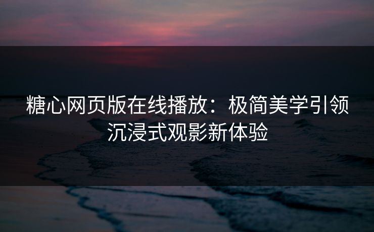 糖心网页版在线播放：极简美学引领沉浸式观影新体验