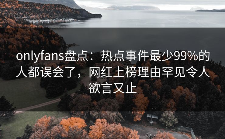 onlyfans盘点：热点事件最少99%的人都误会了，网红上榜理由罕见令人欲言又止