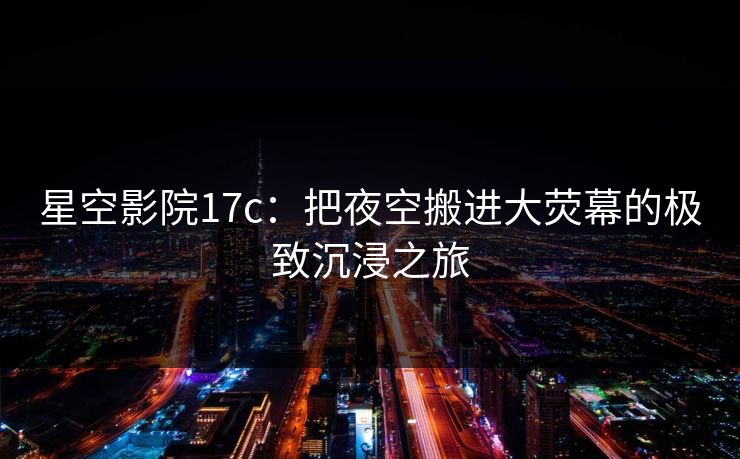 星空影院17c：把夜空搬进大荧幕的极致沉浸之旅