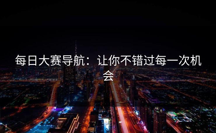 每日大赛导航：让你不错过每一次机会