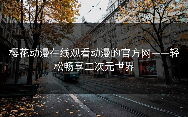 樱花动漫在线观看动漫的官方网——轻松畅享二次元世界 樱花动漫在线观看动漫的官方网——轻松畅享二次元世界