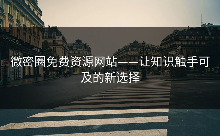 微密圈免费资源网站——让知识触手可及的新选择