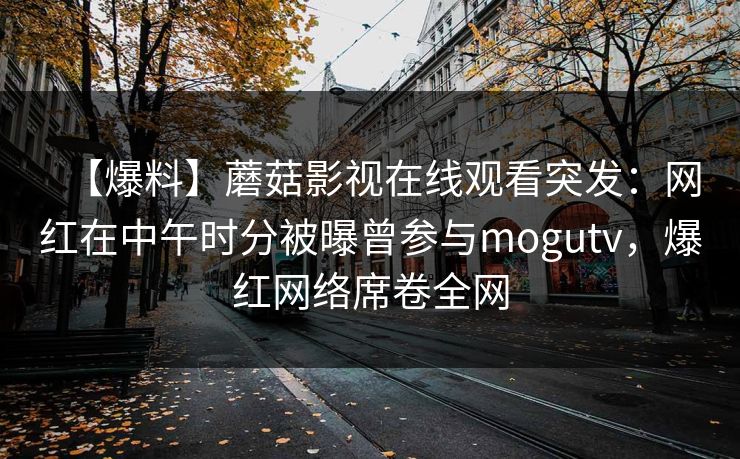 【爆料】蘑菇影视在线观看突发：网红在中午时分被曝曾参与mogutv，爆红网络席卷全网