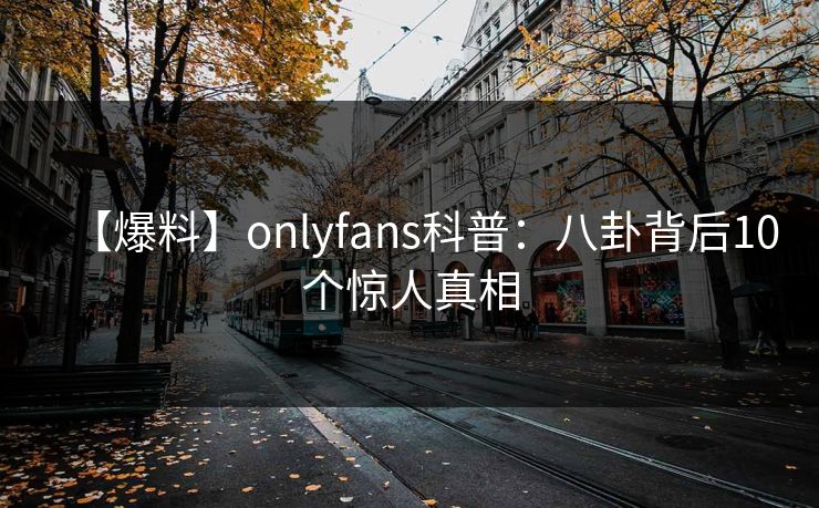 【爆料】onlyfans科普：八卦背后10个惊人真相