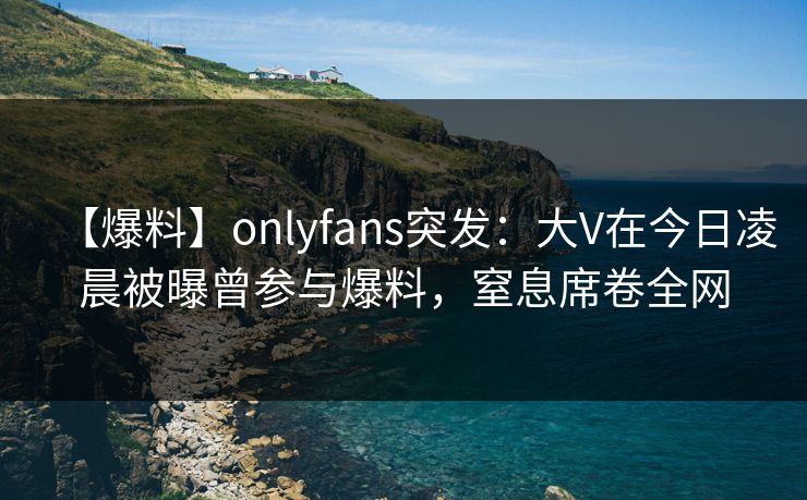 【爆料】onlyfans突发:大V在今日凌晨被曝曾参与爆料,窒息席卷全网 【爆料】onlyfans突发:大V在今日凌晨被曝曾参与爆料,窒息席卷全网