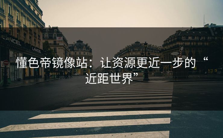 懂色帝镜像站:让资源更近一步的“近距世界” 懂色帝镜像站:让资源更近一步的“近距世界”