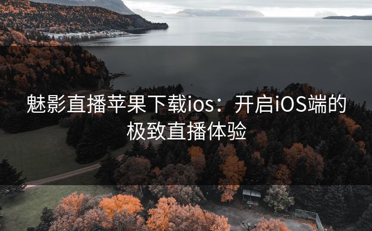 魅影直播苹果下载ios：开启iOS端的极致直播体验