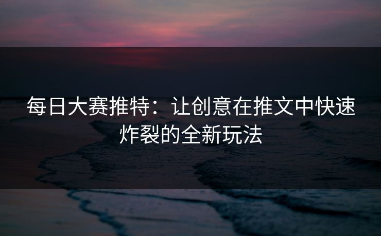 每日大赛推特：让创意在推文中快速炸裂的全新玩法