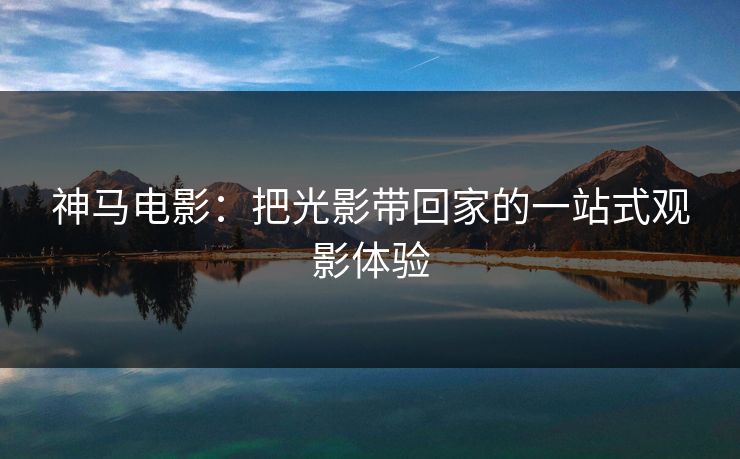 神马电影：把光影带回家的一站式观影体验