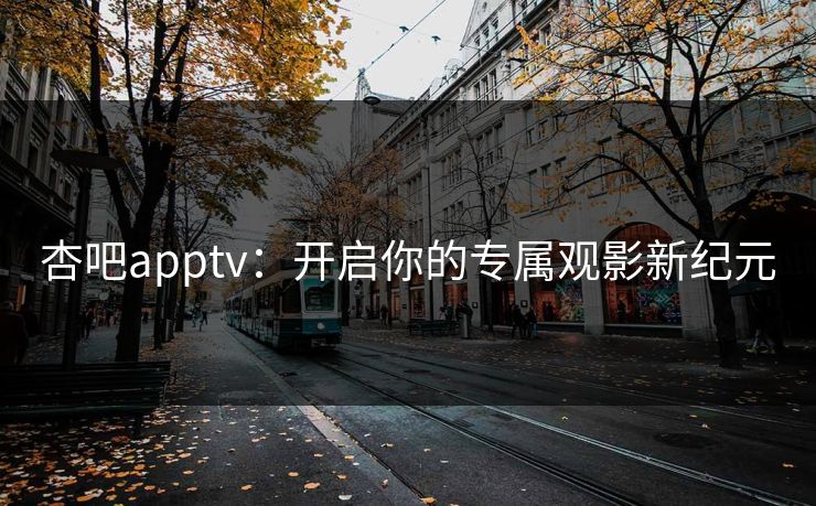 杏吧apptv:开启你的专属观影新纪元 杏吧apptv:开启你的专属观影新纪元