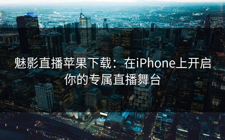 魅影直播苹果下载：在iPhone上开启你的专属直播舞台