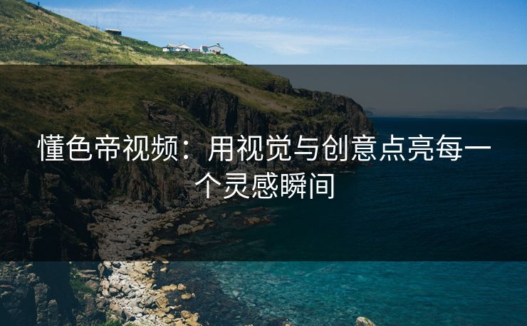懂色帝视频：用视觉与创意点亮每一个灵感瞬间