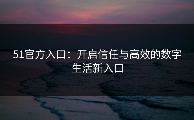 51官方入口：开启信任与高效的数字生活新入口