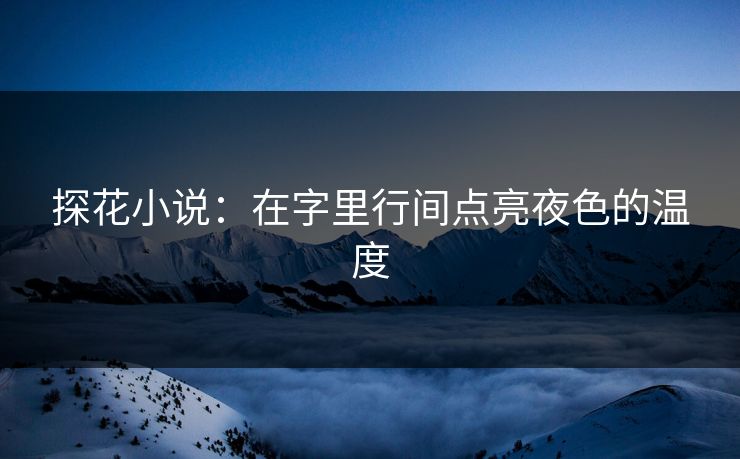 探花小说：在字里行间点亮夜色的温度