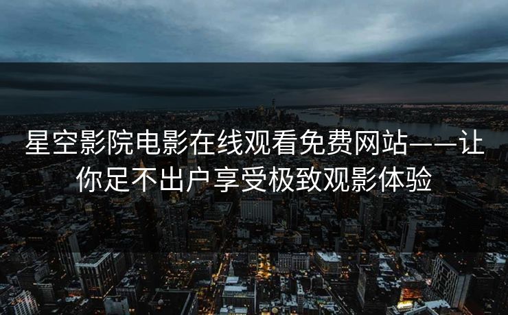 星空影院电影在线观看免费网站——让你足不出户享受极致观影体验 星空影院电影在线观看免费网站——让你足不出户享受极致观影体验