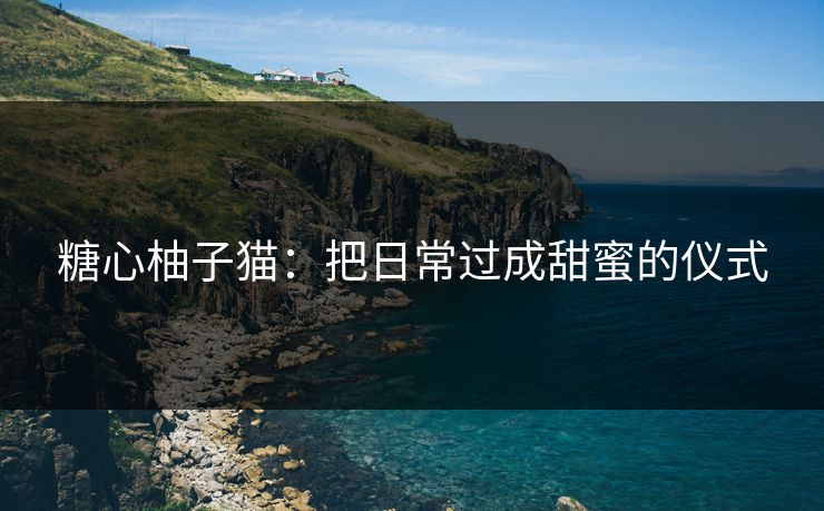 糖心柚子猫:把日常过成甜蜜的仪式 糖心柚子猫:把日常过成甜蜜的仪式