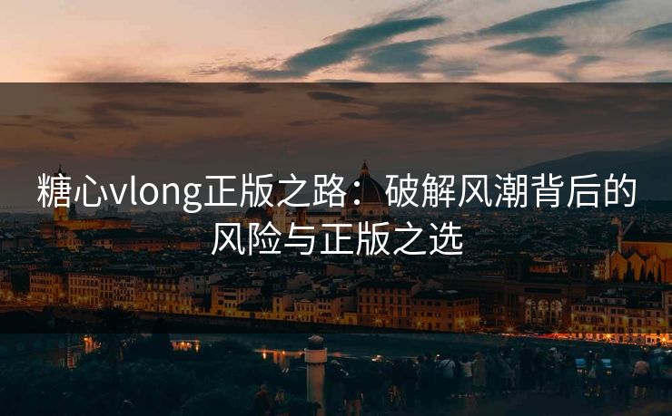 糖心vlong正版之路：破解风潮背后的风险与正版之选