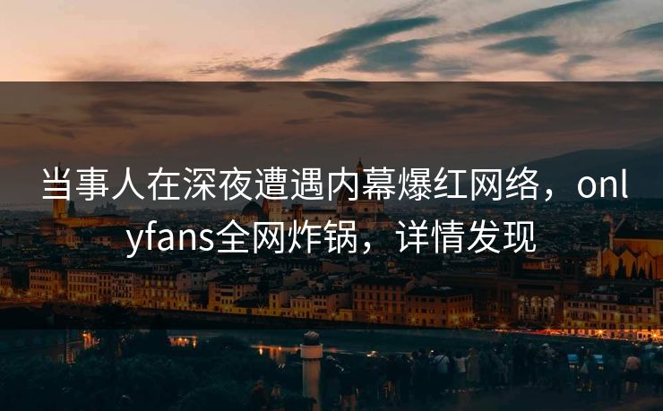 当事人在深夜遭遇内幕爆红网络，onlyfans全网炸锅，详情发现