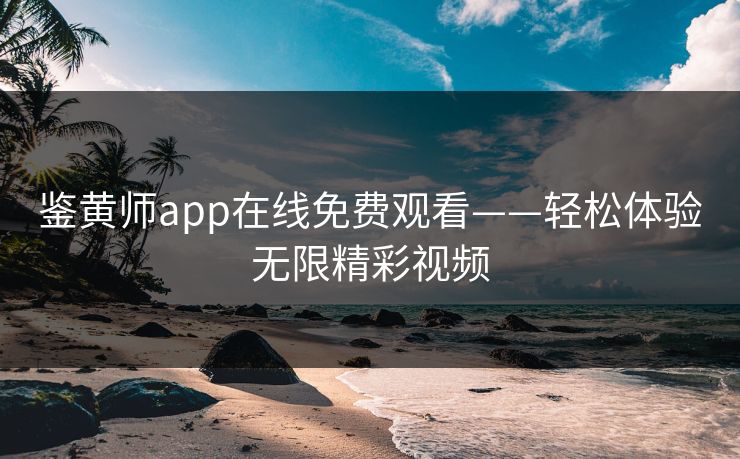 鉴黄师app在线免费观看——轻松体验无限精彩视频