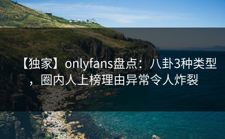 【独家】onlyfans盘点:八卦3种类型,圈内人上榜理由异常令人炸裂 【独家】onlyfans盘点:八卦3种类型,圈内人上榜理由异常令人炸裂