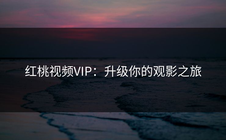 红桃视频VIP:升级你的观影之旅 红桃视频VIP:升级你的观影之旅