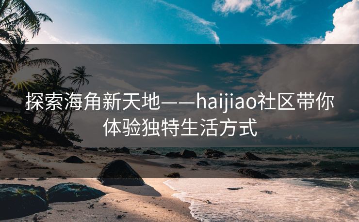 探索海角新天地——haijiao社区带你体验独特生活方式