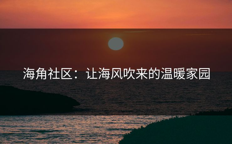 海角社区：让海风吹来的温暖家园