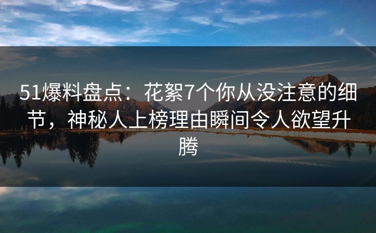 51爆料盘点:花絮7个你从没注意的细节,神秘人上榜理由瞬间令人欲望升腾 51爆料盘点:花絮7个你从没注意的细节,神秘人上榜理由瞬间令人欲望升腾