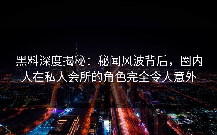 黑料深度揭秘：秘闻风波背后，圈内人在私人会所的角色完全令人意外
