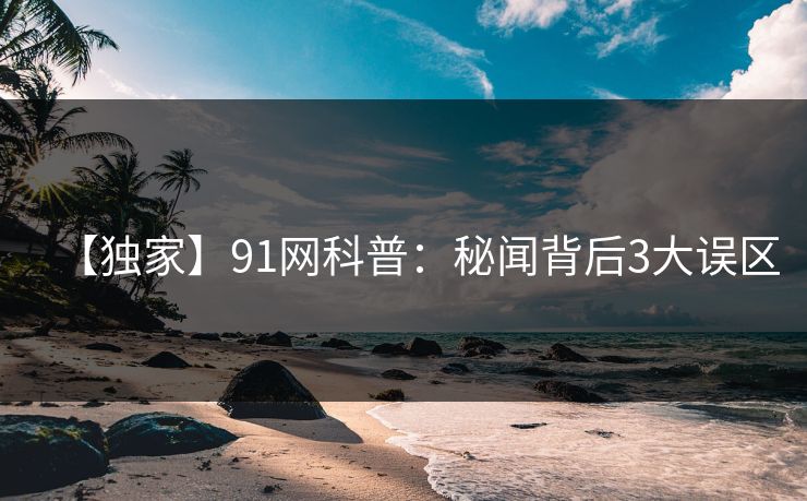 【独家】91网科普：秘闻背后3大误区