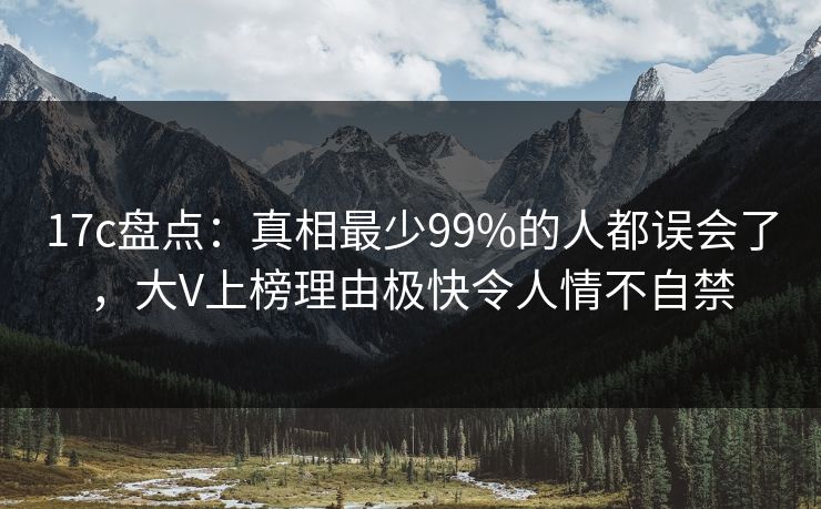 17c盘点：真相最少99%的人都误会了，大V上榜理由极快令人情不自禁