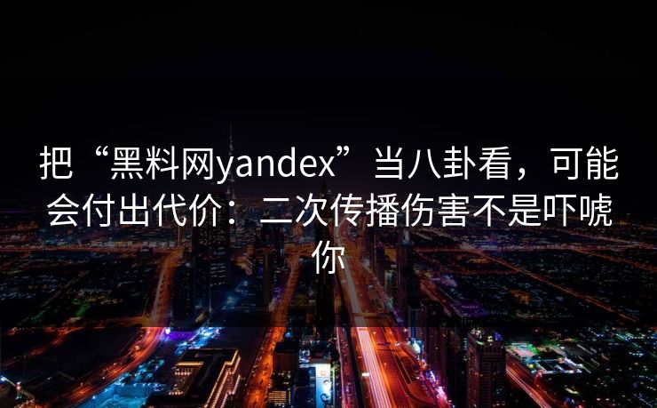 把“黑料网yandex”当八卦看,可能会付出代价:二次传播伤害不是吓唬你 把“黑料网yandex”当八卦看,可能会付出代价:二次传播伤害不是吓唬你