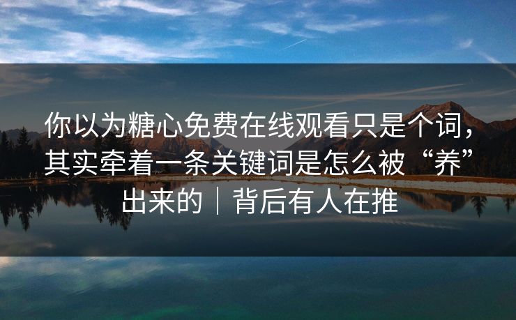 你以为糖心免费在线观看只是个词，其实牵着一条关键词是怎么被“养”出来的｜背后有人在推