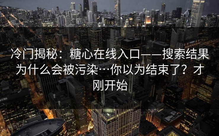 冷门揭秘：糖心在线入口——搜索结果为什么会被污染…你以为结束了？才刚开始