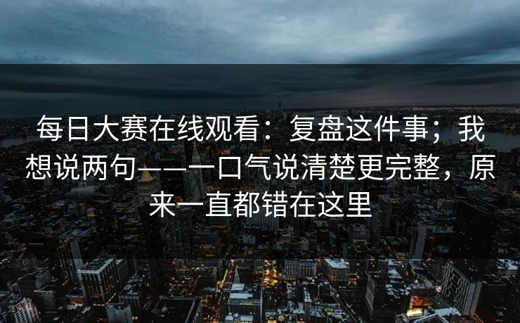 每日大赛在线观看:复盘这件事;我想说两句——一口气说清楚更完整,原来一直都错在这里 每日大赛在线观看:复盘这件事;我想说两句——一口气说清楚更完整,原来一直都错在这里
