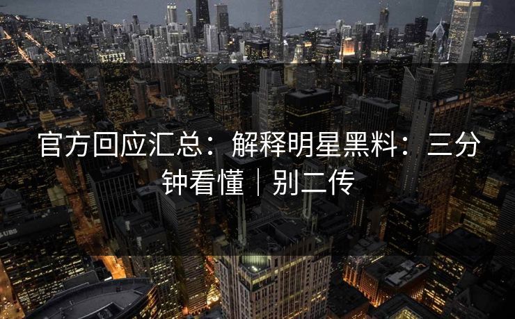 官方回应汇总：解释明星黑料：三分钟看懂｜别二传