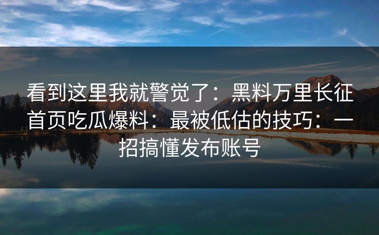 看到这里我就警觉了:黑料万里长征首页吃瓜爆料:最被低估的技巧:一招搞懂发布账号 看到这里我就警觉了:黑料万里长征首页吃瓜爆料:最被低估的技巧:一招搞懂发布账号
